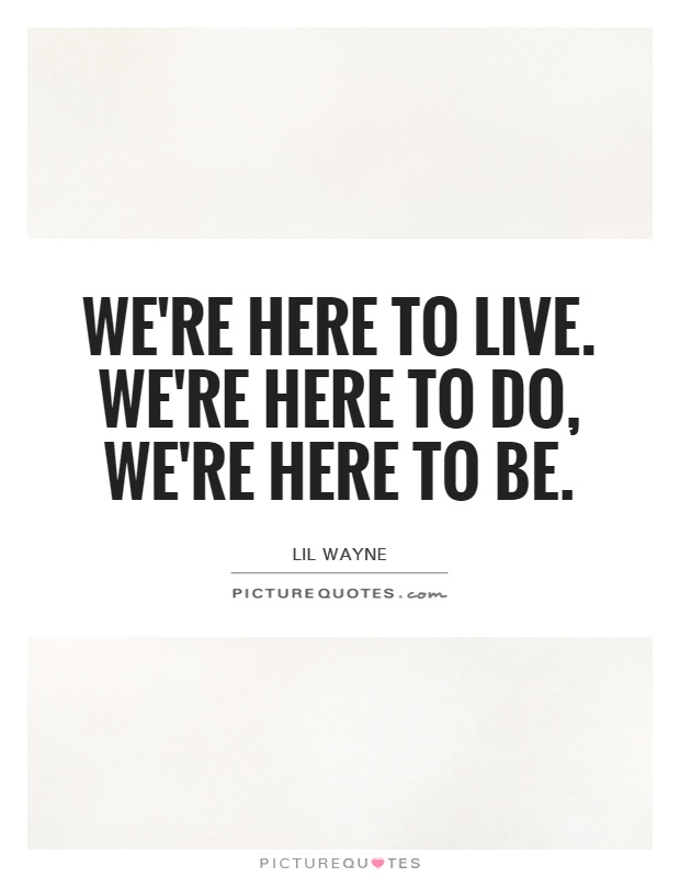 We're here to live. We're here to do, we're here to be Picture Quote #1
