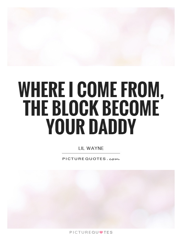 Where I come from, the block become your daddy Picture Quote #1