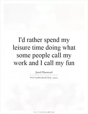 I'd rather spend my leisure time doing what some people call my work and I call my fun Picture Quote #1