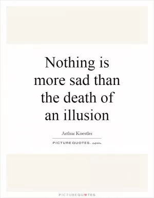 Nothing is more sad than the death of an illusion Picture Quote #1