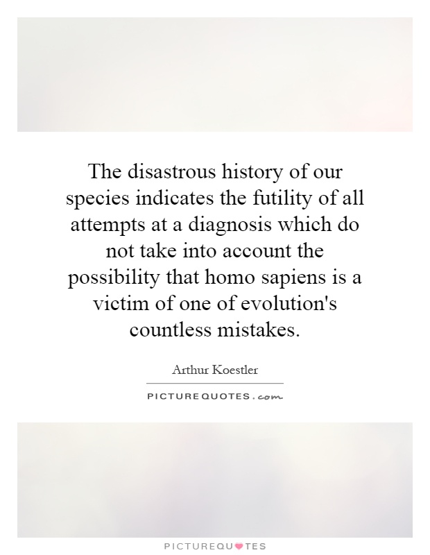 The disastrous history of our species indicates the futility of all attempts at a diagnosis which do not take into account the possibility that homo sapiens is a victim of one of evolution's countless mistakes Picture Quote #1