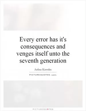Every error has it's consequences and venges itself unto the seventh generation Picture Quote #1
