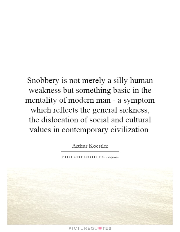 Snobbery is not merely a silly human weakness but something basic in the mentality of modern man - a symptom which reflects the general sickness, the dislocation of social and cultural values in contemporary civilization Picture Quote #1