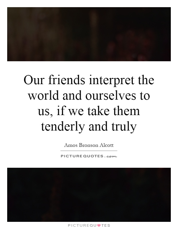 Our friends interpret the world and ourselves to us, if we take them tenderly and truly Picture Quote #1