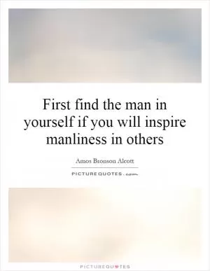 First find the man in yourself if you will inspire manliness in others Picture Quote #1
