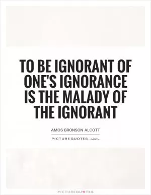 To be ignorant of one's ignorance is the malady of the ignorant Picture Quote #1
