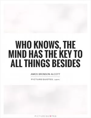 Who knows, the mind has the key to all things besides Picture Quote #1