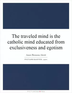 The traveled mind is the catholic mind educated from exclusiveness and egotism Picture Quote #1
