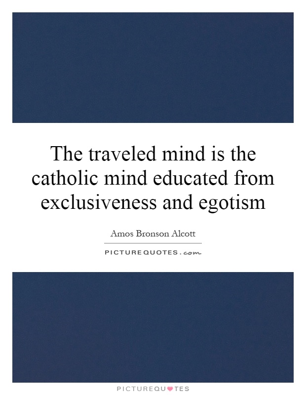 The traveled mind is the catholic mind educated from exclusiveness and egotism Picture Quote #1