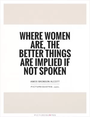 Where women are, the better things are implied if not spoken Picture Quote #1