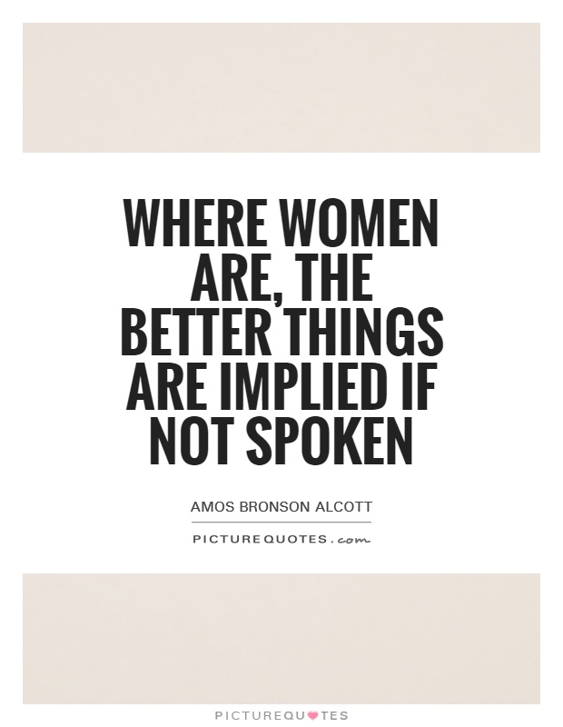 Where women are, the better things are implied if not spoken Picture Quote #1
