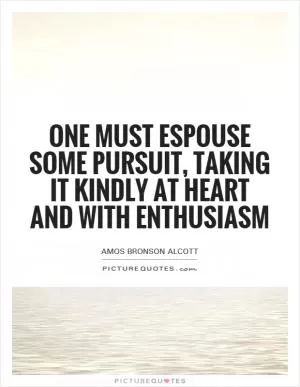 One must espouse some pursuit, taking it kindly at heart and with enthusiasm Picture Quote #1