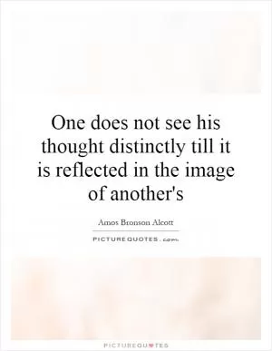 One does not see his thought distinctly till it is reflected in the image of another's Picture Quote #1