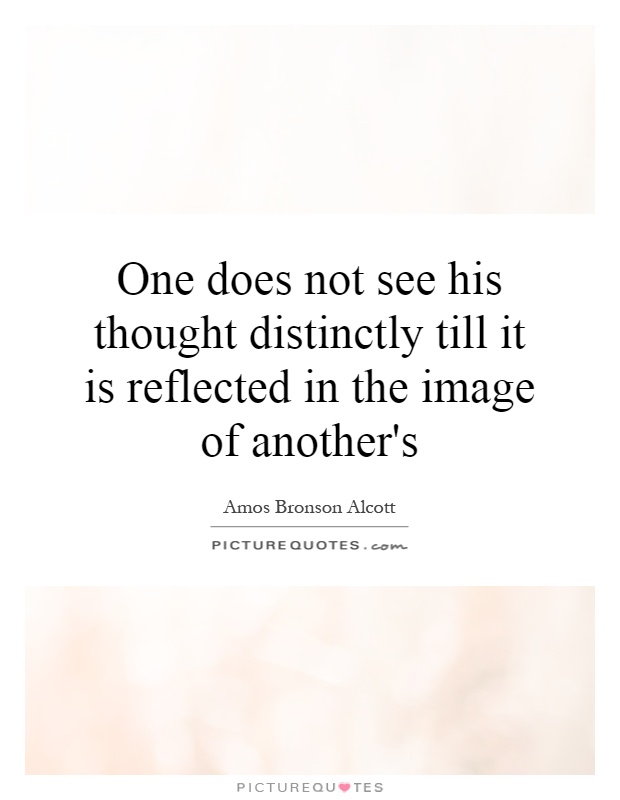 One does not see his thought distinctly till it is reflected in the image of another's Picture Quote #1