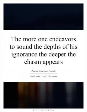 The more one endeavors to sound the depths of his ignorance the deeper the chasm appears Picture Quote #1