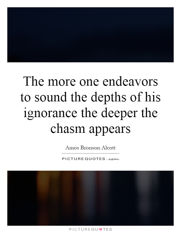 The more one endeavors to sound the depths of his ignorance the deeper the chasm appears Picture Quote #1