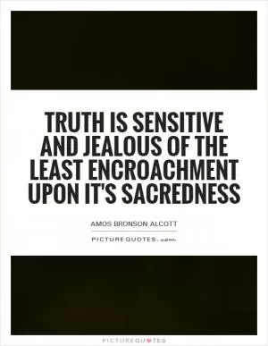 Truth is sensitive and jealous of the least encroachment upon it's sacredness Picture Quote #1