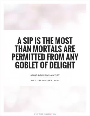 A sip is the most than mortals are permitted from any goblet of delight Picture Quote #1