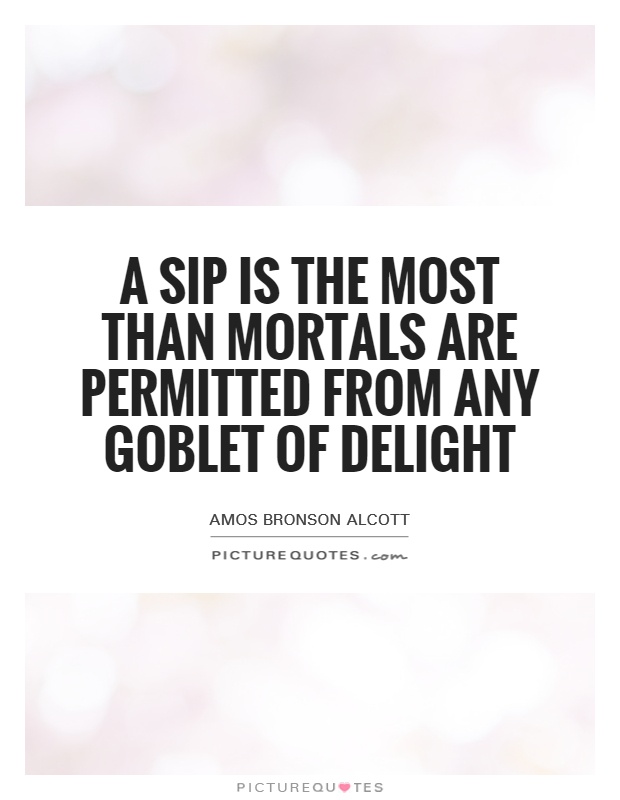 A sip is the most than mortals are permitted from any goblet of delight Picture Quote #1