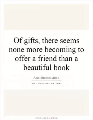 Of gifts, there seems none more becoming to offer a friend than a beautiful book Picture Quote #1