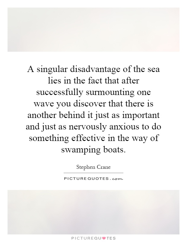 A singular disadvantage of the sea lies in the fact that after successfully surmounting one wave you discover that there is another behind it just as important and just as nervously anxious to do something effective in the way of swamping boats Picture Quote #1