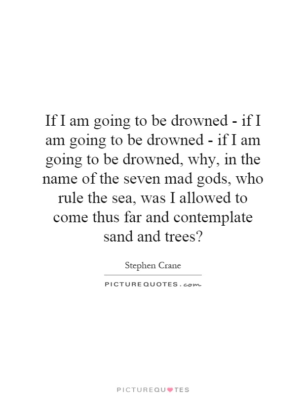 If I am going to be drowned - if I am going to be drowned - if I am going to be drowned, why, in the name of the seven mad gods, who rule the sea, was I allowed to come thus far and contemplate sand and trees? Picture Quote #1