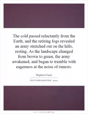 The cold passed reluctantly from the Earth, and the retiring fogs revealed an army stretched out on the hills, resting. As the landscape changed from brown to green, the army awakened, and began to tremble with eagerness at the noise of rumors Picture Quote #1