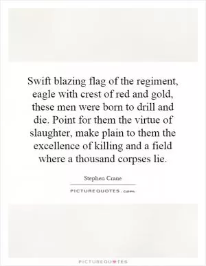 Swift blazing flag of the regiment, eagle with crest of red and gold, these men were born to drill and die. Point for them the virtue of slaughter, make plain to them the excellence of killing and a field where a thousand corpses lie Picture Quote #1