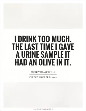 I drink too much. The last time I gave a urine sample it had an olive in it Picture Quote #1