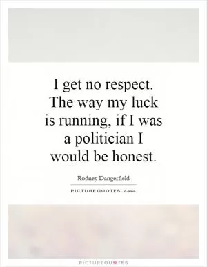I get no respect. The way my luck is running, if I was a politician I would be honest Picture Quote #1