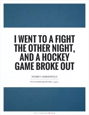 I went to a fight the other night, and a hockey game broke out Picture Quote #1