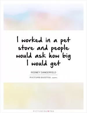 I worked in a pet store and people would ask how big I would get Picture Quote #1