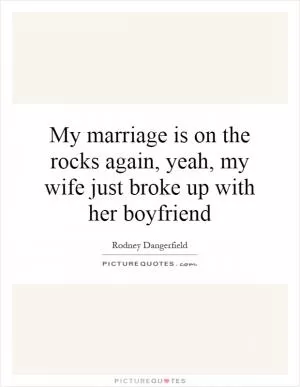 My marriage is on the rocks again, yeah, my wife just broke up with her boyfriend Picture Quote #1