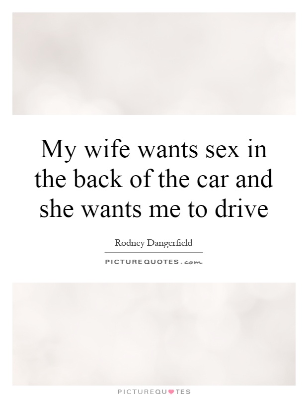 My wife wants sex in the back of the car and she wants me to drive Picture Quote #1