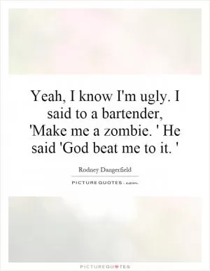 Yeah, I know I'm ugly. I said to a bartender, 'Make me a zombie. ' He said 'God beat me to it. ' Picture Quote #1