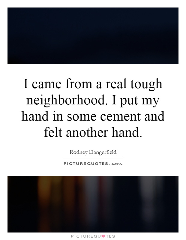 I came from a real tough neighborhood. I put my hand in some cement and felt another hand Picture Quote #1