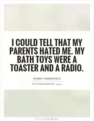 I could tell that my parents hated me. My bath toys were a toaster and a radio Picture Quote #1