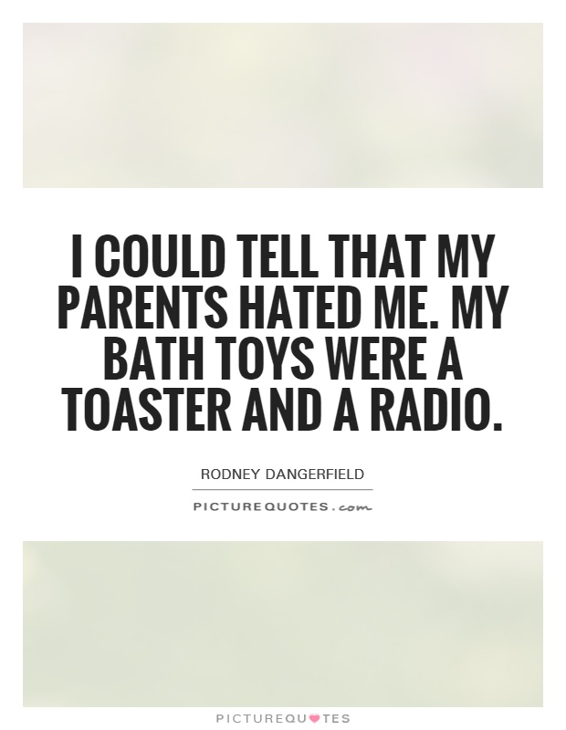 I could tell that my parents hated me. My bath toys were a toaster and a radio Picture Quote #1