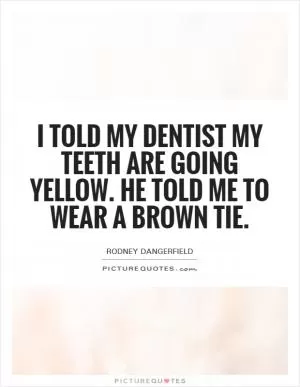 I told my dentist my teeth are going yellow. He told me to wear a brown tie Picture Quote #1