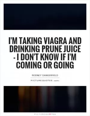 I'm taking Viagra and drinking prune juice - I don't know if I'm coming or going Picture Quote #1