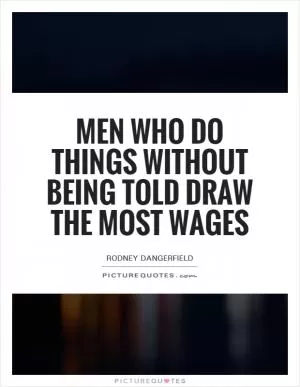 Men who do things without being told draw the most wages Picture Quote #1