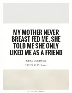 My mother never breast fed me, she told me she only liked me as a friend Picture Quote #1