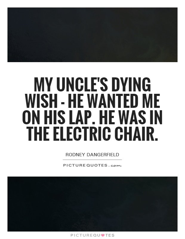 My uncle's dying wish - he wanted me on his lap. He was in the electric chair Picture Quote #1