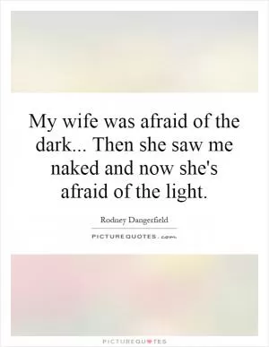 My wife was afraid of the dark... Then she saw me naked and now she's afraid of the light Picture Quote #1
