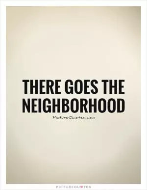 There goes the neighborhood Picture Quote #1