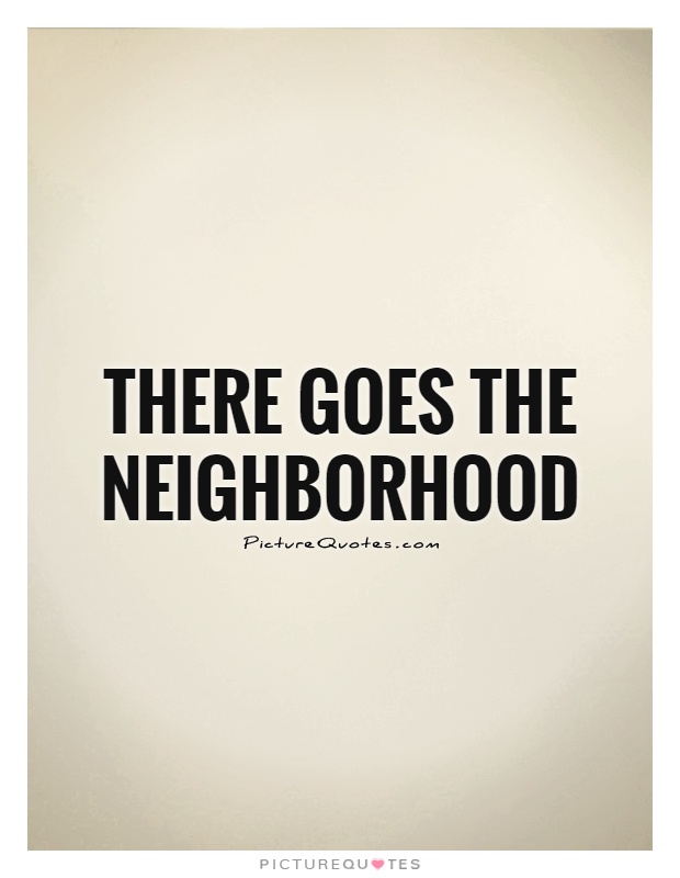 There goes the neighborhood Picture Quote #1