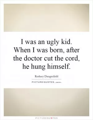 I was an ugly kid. When I was born, after the doctor cut the cord, he hung himself Picture Quote #1