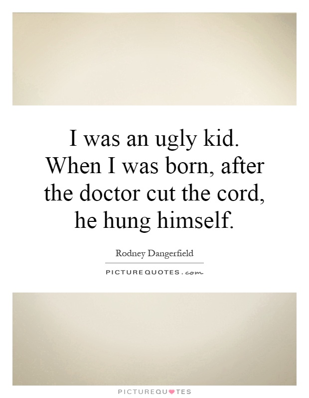 I was an ugly kid. When I was born, after the doctor cut the cord, he hung himself Picture Quote #1