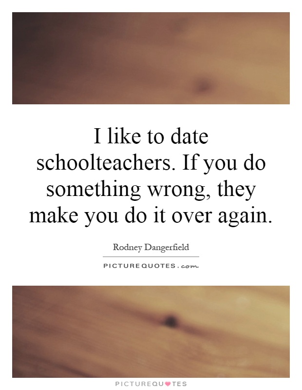 I like to date schoolteachers. If you do something wrong, they make you do it over again Picture Quote #1