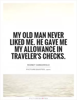 My old man never liked me. He gave me my allowance in traveler's checks Picture Quote #1